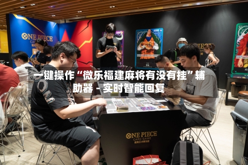 一键操作“微乐福建麻将有没有挂”辅助器 - 实时智能回复-第3张图片