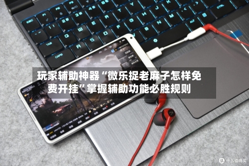 玩家辅助神器“微乐捉老麻子怎样免费开挂”掌握辅助功能必胜规则