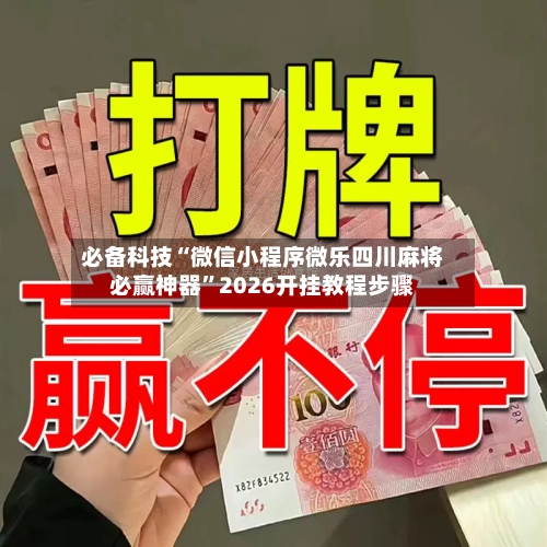 必备科技“微信小程序微乐四川麻将必赢神器	”2026开挂教程步骤-第2张图片