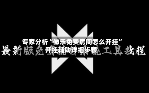 专家分析“微乐免费房间怎么开挂”开挂辅助详细步骤-第2张图片