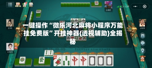一键操作“微乐河北麻将小程序万能挂免费版	”开挂神器{透视辅助}全揭秘-第2张图片