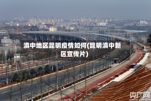 滇中地区昆明疫情如何(昆明滇中新区宣传片)