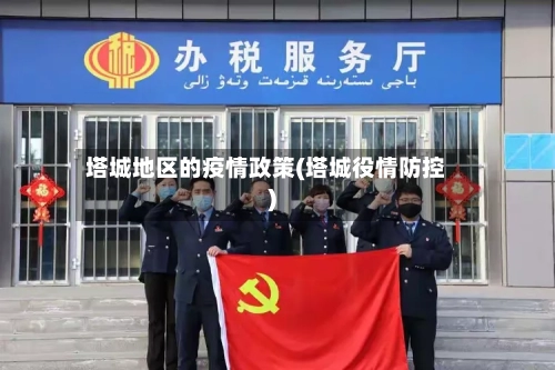 塔城地区的疫情政策(塔城役情防控)