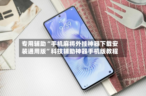 专用辅助“手机麻将外挂神器下载安装通用版”科技辅助神器手机版教程-第2张图片