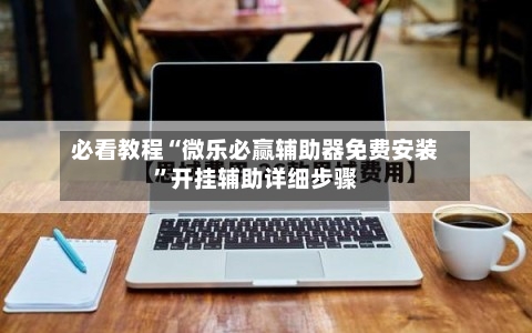 必看教程“微乐必赢辅助器免费安装”开挂辅助详细步骤