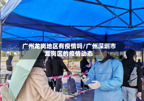 广州龙岗地区有疫情吗/广州深圳市龙岗区的疫情动态