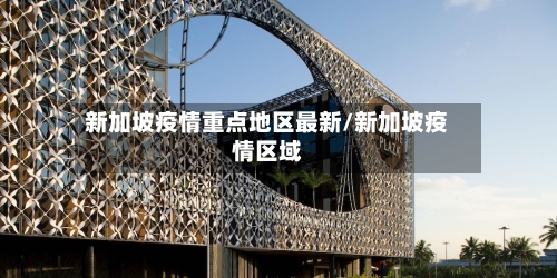 新加坡疫情重点地区最新/新加坡疫情区域-第2张图片