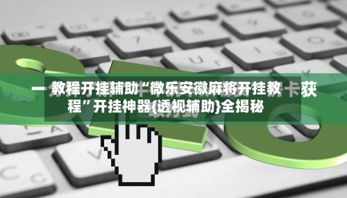 教程开挂辅助“微乐安徽麻将开挂教程”开挂神器{透视辅助}全揭秘-第2张图片