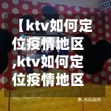【ktv如何定位疫情地区,ktv如何定位疫情地区信息】