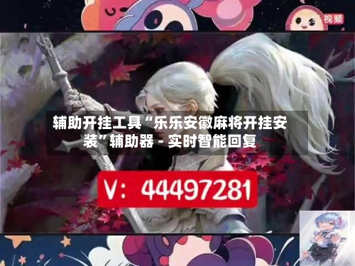 辅助开挂工具“乐乐安徽麻将开挂安装”辅助器 - 实时智能回复-第3张图片