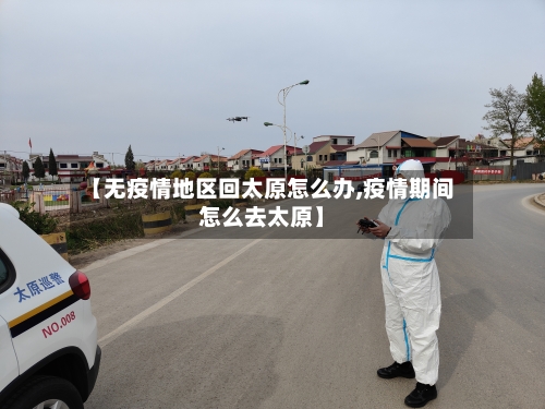 【无疫情地区回太原怎么办,疫情期间怎么去太原】