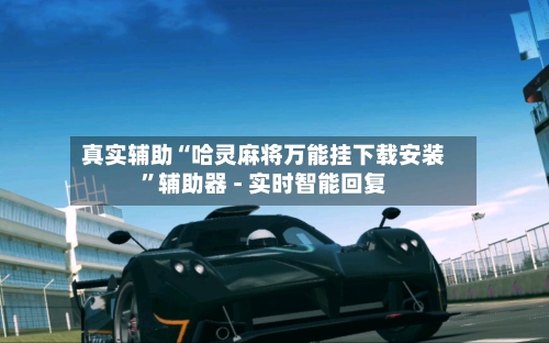 真实辅助“哈灵麻将万能挂下载安装”辅助器 - 实时智能回复