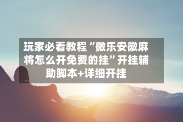 玩家必看教程“微乐安徽麻将怎么开免费的挂	”开挂辅助脚本+详细开挂-第2张图片