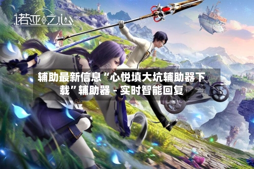 辅助最新信息“心悦填大坑辅助器下载	”辅助器 - 实时智能回复-第2张图片