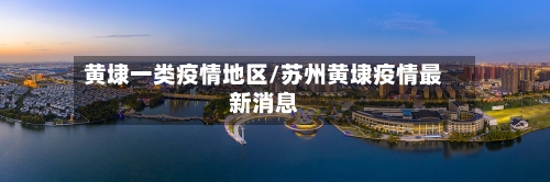 黄埭一类疫情地区/苏州黄埭疫情最新消息