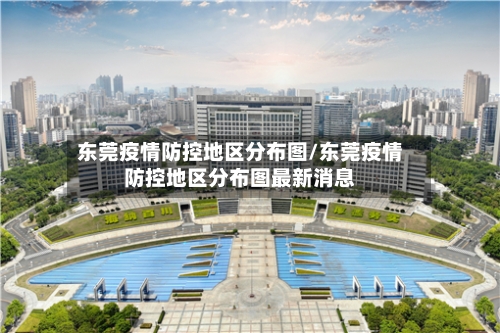 东莞疫情防控地区分布图/东莞疫情防控地区分布图最新消息-第2张图片