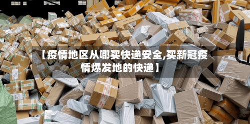 【疫情地区从哪买快递安全,买新冠疫情爆发地的快递】-第3张图片