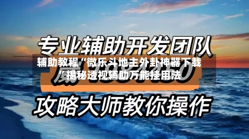 辅助教程“微乐斗地主外卦神器下载	”揭秘透视辅助万能挂用法-第3张图片