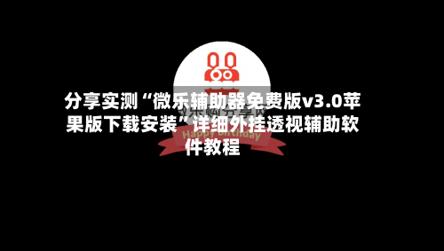 分享实测“微乐辅助器免费版v3.0苹果版下载安装”详细外挂透视辅助软件教程-第2张图片
