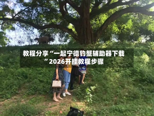 教程分享“一起宁德钓蟹辅助器下载”2026开挂教程步骤-第2张图片