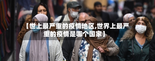 【世上最严重的疫情地区,世界上最严重的疫情是哪个国家】-第2张图片