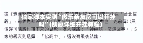 独家脚本实测“微乐亲友房可以开挂吗	”(助赢详细开挂教程)-第2张图片