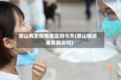 茶山有无疫情地区吗今天(茶山镇近来有肺炎吗)