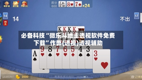 必备科技“微乐斗地主透视软件免费下载	”作弊(透视)透视辅助-第2张图片