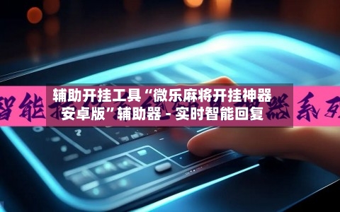 辅助开挂工具“微乐麻将开挂神器安卓版”辅助器 - 实时智能回复-第2张图片