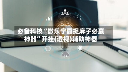 必备科技“微乐宁夏捉麻子必赢神器”开挂(透视)辅助神器