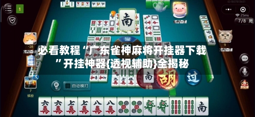 必看教程“广东雀神麻将开挂器下载”开挂神器{透视辅助}全揭秘-第2张图片