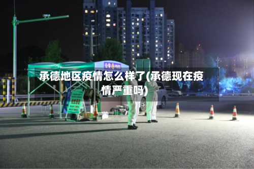 承德地区疫情怎么样了(承德现在疫情严重吗)-第2张图片