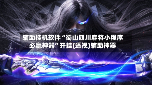 辅助挂机软件“蜀山四川麻将小程序必赢神器”开挂(透视)辅助神器-第2张图片