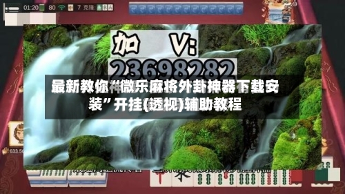 最新教你“微乐麻将外卦神器下载安装”开挂(透视)辅助教程-第3张图片