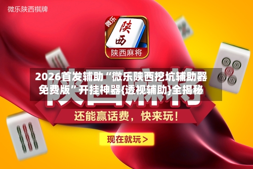 2026首发辅助“微乐陕西挖坑辅助器免费版”开挂神器{透视辅助}全揭秘-第2张图片