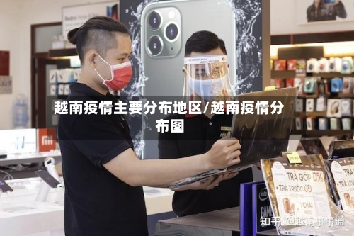 越南疫情主要分布地区/越南疫情分布图
