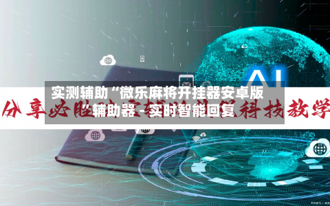 实测辅助“微乐麻将开挂器安卓版”辅助器 - 实时智能回复