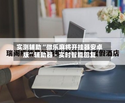 实测辅助“微乐麻将开挂器安卓版	”辅助器 - 实时智能回复-第2张图片