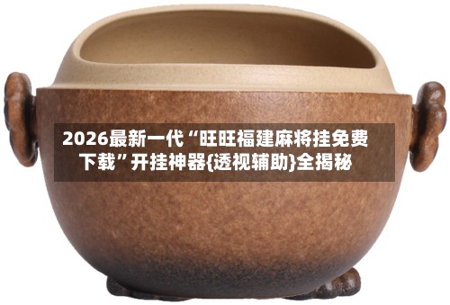 2026最新一代“旺旺福建麻将挂免费下载”开挂神器{透视辅助}全揭秘-第2张图片