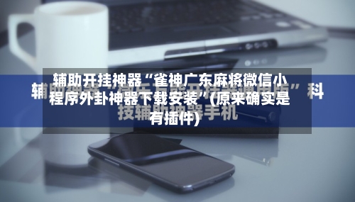 辅助开挂神器“雀神广东麻将微信小程序外卦神器下载安装”(原来确实是有插件)-第2张图片
