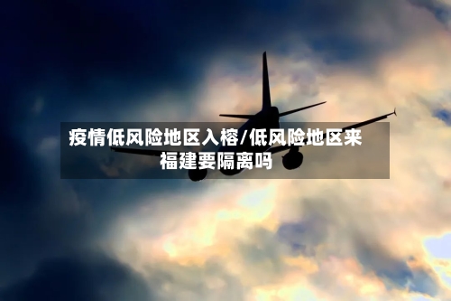 疫情低风险地区入榕/低风险地区来福建要隔离吗