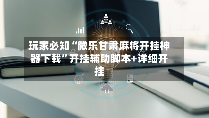 玩家必知“微乐甘肃麻将开挂神器下载”开挂辅助脚本+详细开挂