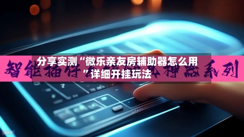 分享实测“微乐亲友房辅助器怎么用	”详细开挂玩法-第3张图片