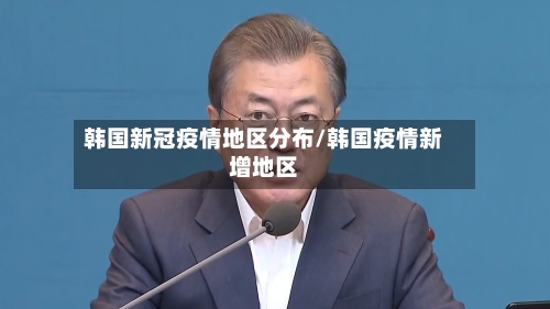 韩国新冠疫情地区分布/韩国疫情新增地区
