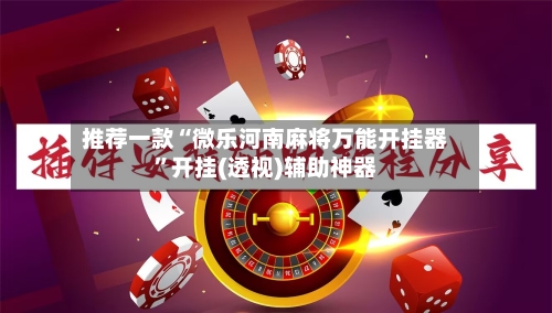 推荐一款“微乐河南麻将万能开挂器	”开挂(透视)辅助神器-第2张图片