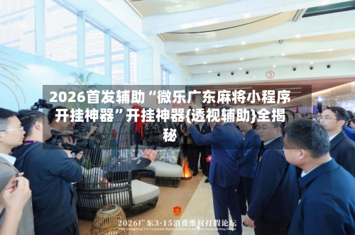 2026首发辅助“微乐广东麻将小程序开挂神器”开挂神器{透视辅助}全揭秘-第3张图片