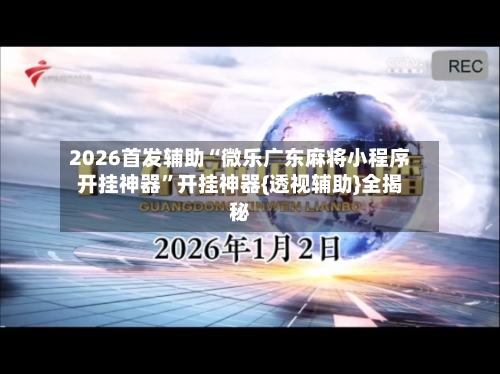 2026首发辅助“微乐广东麻将小程序开挂神器”开挂神器{透视辅助}全揭秘-第2张图片