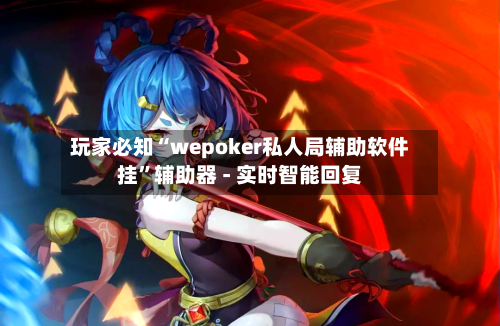 玩家必知“wepoker私人局辅助软件挂”辅助器 - 实时智能回复-第2张图片