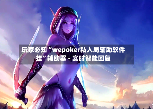 玩家必知“wepoker私人局辅助软件挂”辅助器 - 实时智能回复-第3张图片