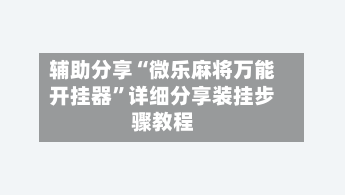 辅助分享“微乐麻将万能开挂器”详细分享装挂步骤教程-第2张图片